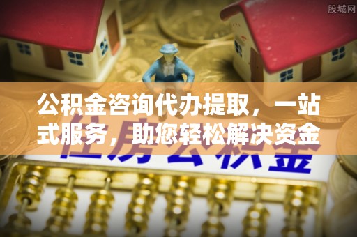 哈巴河公积金咨询代办提取，一站式服务，助您轻松解决资金难题