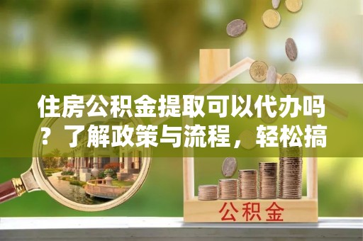 哈巴河住房公积金提取可以代办吗？了解政策与流程，轻松搞定公积金提取