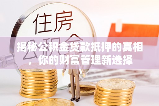 哈巴河揭秘公积金贷款抵押的真相，你的财富管理新选择