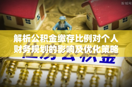 哈巴河解析公积金缴存比例对个人财务规划的影响及优化策略