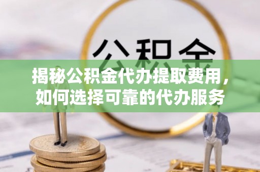 哈巴河揭秘公积金代办提取费用，如何选择可靠的代办服务