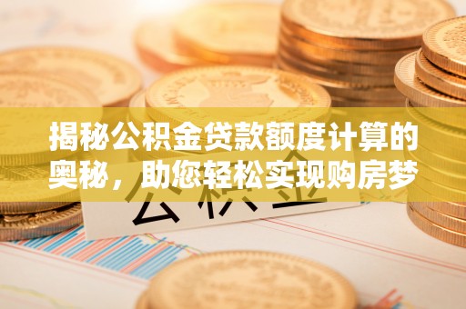 哈巴河揭秘公积金贷款额度计算的奥秘，助您轻松实现购房梦想