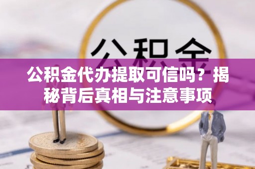 哈巴河公积金代办提取可信吗？揭秘背后真相与注意事项