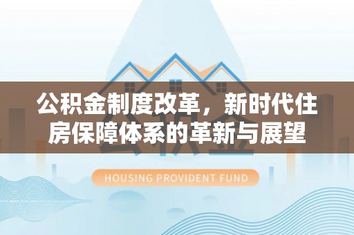 哈巴河公积金制度改革，新时代住房保障体系的革新与展望