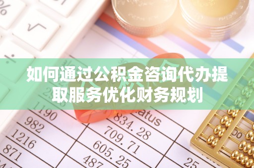 哈巴河如何通过公积金咨询代办提取服务优化财务规划
