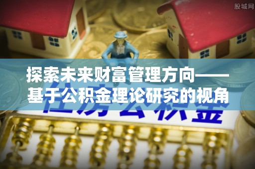 哈巴河探索未来财富管理方向——基于公积金理论研究的视角