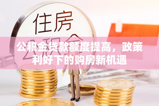 哈巴河公积金贷款额度提高，政策利好下的购房新机遇