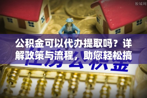 哈巴河公积金可以代办提取吗？详解政策与流程，助您轻松搞定！