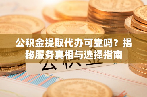 哈巴河公积金提取代办可靠吗？揭秘服务真相与选择指南