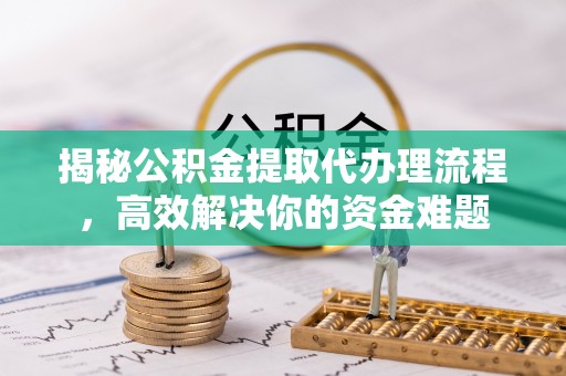 哈巴河揭秘公积金提取代办理流程，高效解决你的资金难题