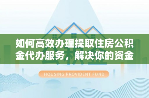 哈巴河如何高效办理提取住房公积金代办服务，解决你的资金需求