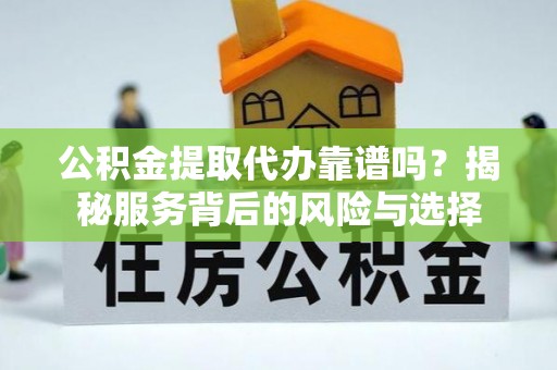 哈巴河公积金提取代办靠谱吗？揭秘服务背后的风险与选择