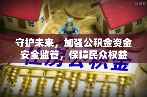 哈巴河守护未来，加强公积金资金安全监管，保障民众权益