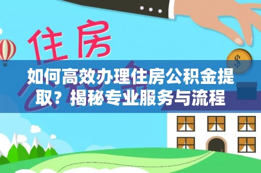 哈巴河如何高效办理住房公积金提取？揭秘专业服务与流程
