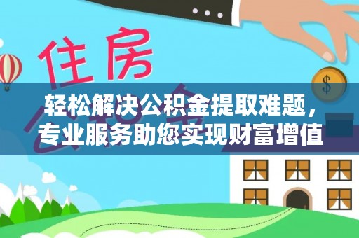 哈巴河轻松解决公积金提取难题，专业服务助您实现财富增值——代办公积金提取