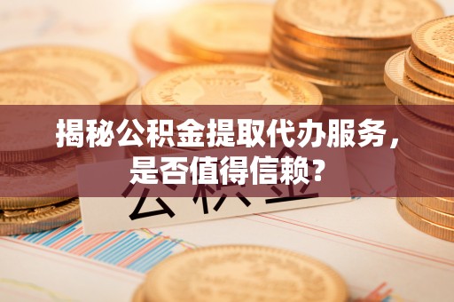 哈巴河揭秘公积金提取代办服务，是否值得信赖？