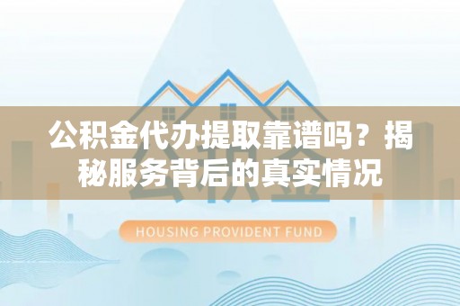 哈巴河公积金代办提取靠谱吗？揭秘服务背后的真实情况