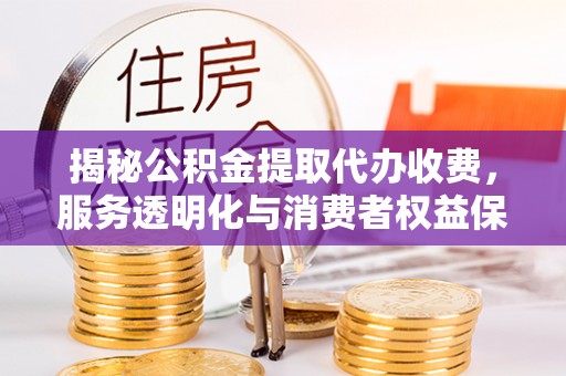 哈巴河揭秘公积金提取代办收费，服务透明化与消费者权益保障