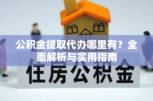 哈巴河公积金提取代办哪里有？全面解析与实用指南