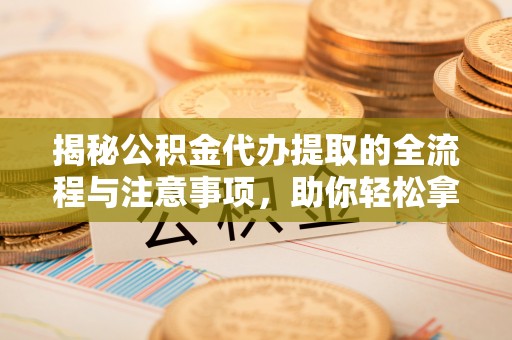 哈巴河揭秘公积金代办提取的全流程与注意事项，助你轻松拿回属于自己的钱