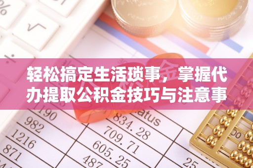 哈巴河轻松搞定生活琐事，掌握代办提取公积金技巧与注意事项