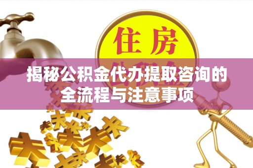 哈巴河揭秘公积金代办提取咨询的全流程与注意事项