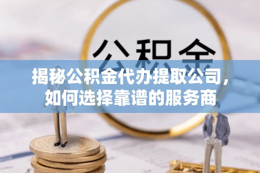 哈巴河揭秘公积金代办提取公司，如何选择靠谱的服务商