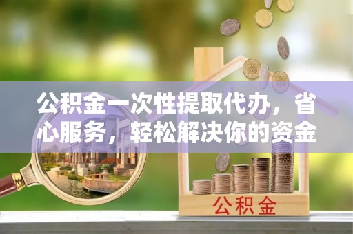 哈巴河公积金一次性提取代办，省心服务，轻松解决你的资金需求