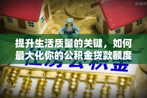 哈巴河提升生活质量的关键，如何最大化你的公积金贷款额度
