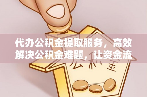 哈巴河代办公积金提取服务，高效解决公积金难题，让资金流动更自由