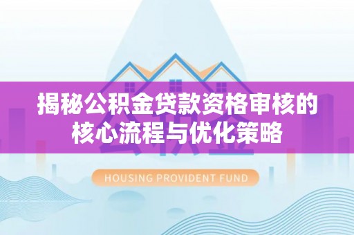 哈巴河揭秘公积金贷款资格审核的核心流程与优化策略