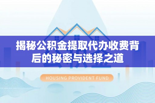 哈巴河揭秘公积金提取代办收费背后的秘密与选择之道
