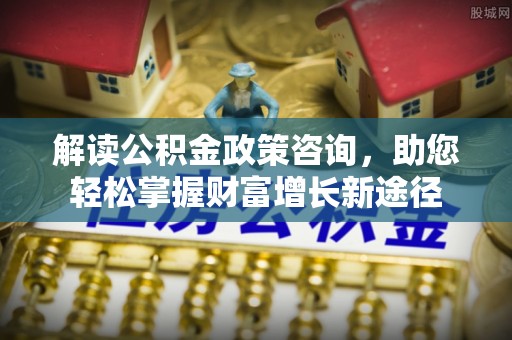 哈巴河解读公积金政策咨询，助您轻松掌握财富增长新途径
