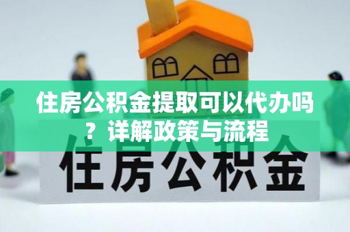 哈巴河住房公积金提取可以代办吗？详解政策与流程