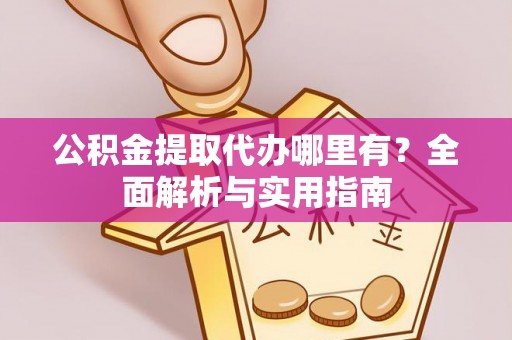 哈巴河公积金提取代办哪里有？全面解析与实用指南