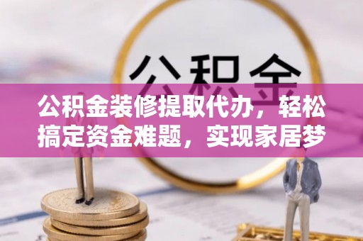 哈巴河公积金装修提取代办，轻松搞定资金难题，实现家居梦想