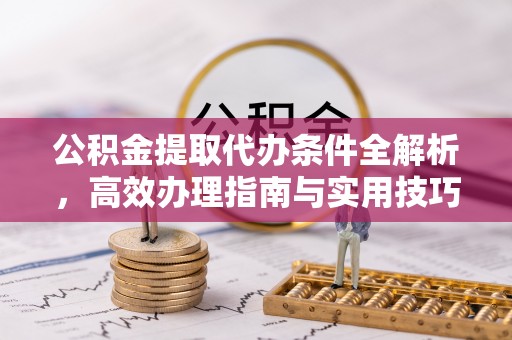 哈巴河公积金提取代办条件全解析，高效办理指南与实用技巧