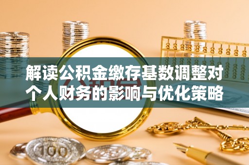 哈巴河解读公积金缴存基数调整对个人财务的影响与优化策略