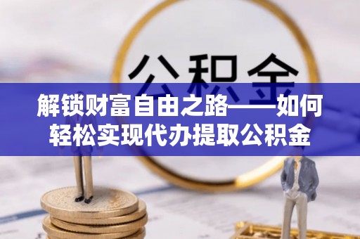 哈巴河解锁财富自由之路——如何轻松实现代办提取公积金