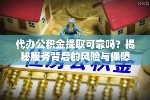 哈巴河代办公积金提取可靠吗？揭秘服务背后的风险与保障