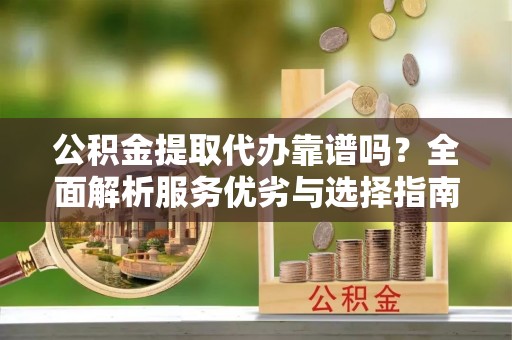 哈巴河公积金提取代办靠谱吗？全面解析服务优劣与选择指南