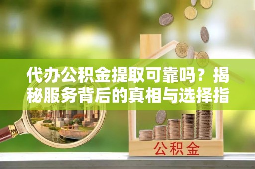 哈巴河代办公积金提取可靠吗？揭秘服务背后的真相与选择指南