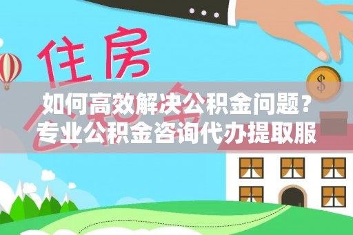 哈巴河如何高效解决公积金问题？专业公积金咨询代办提取服务来帮你