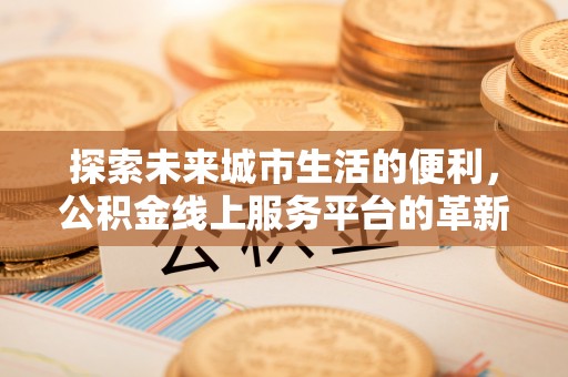 哈巴河探索未来城市生活的便利，公积金线上服务平台的革新与机遇