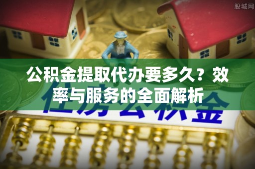 哈巴河公积金提取代办要多久？效率与服务的全面解析