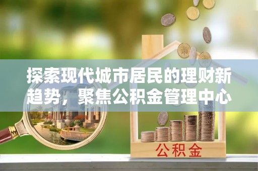 哈巴河探索现代城市居民的理财新趋势，聚焦公积金管理中心的服务创新