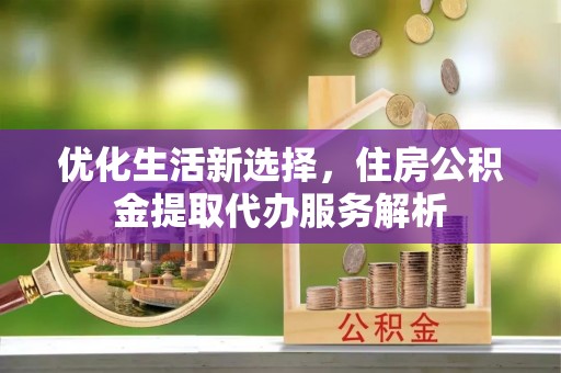 哈巴河优化生活新选择，住房公积金提取代办服务解析