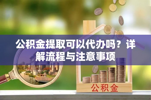 哈巴河公积金提取可以代办吗？详解流程与注意事项
