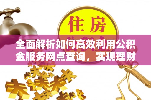 哈巴河全面解析如何高效利用公积金服务网点查询，实现理财与生活优化