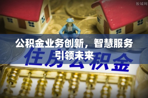 哈巴河公积金业务创新，智慧服务引领未来